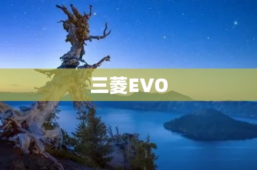 三菱EVO:性能之王的传奇之路 三菱EVO:性能之王的传奇之路