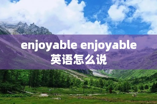 enjoyable enjoyable英语怎么说
