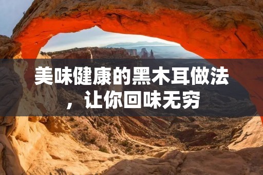 美味健康的黑木耳做法,让你回味无穷 美味健康的黑木耳做法,让你回味无穷