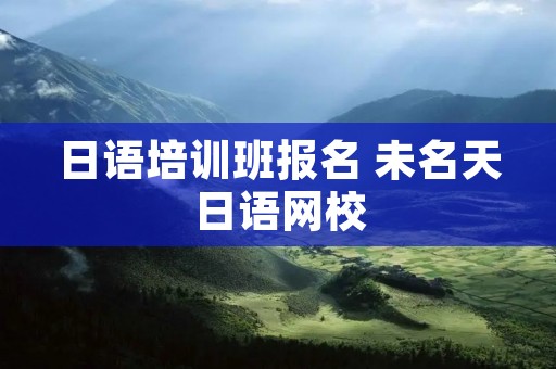 日语培训班报名 未名天日语网校