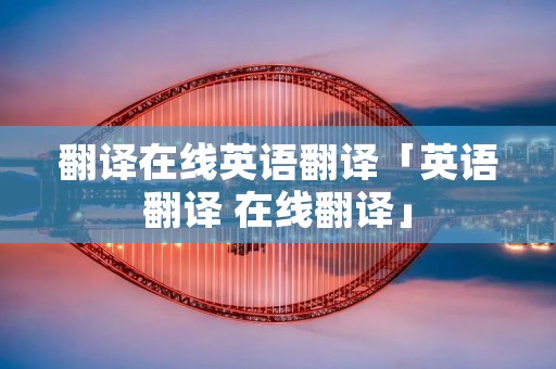 翻译在线英语翻译「英语翻译 在线翻译」