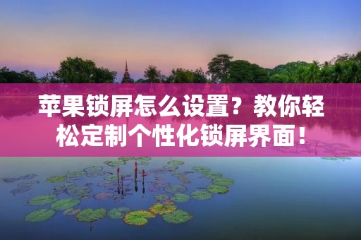 苹果锁屏怎么设置?教你轻松定制个性化锁屏界面! 苹果锁屏怎么设置?教你轻松定制个性化锁屏界面!