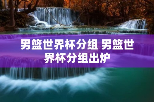 男篮世界杯分组 男篮世界杯分组出炉