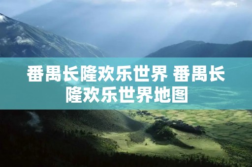 番禺长隆欢乐世界 番禺长隆欢乐世界地图 番禺长隆欢乐世界 番禺长隆欢乐世界地图
