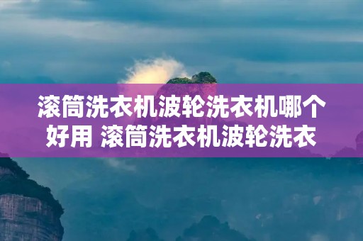 滚筒洗衣机波轮洗衣机哪个好用 滚筒洗衣机波轮洗衣机哪个好用些