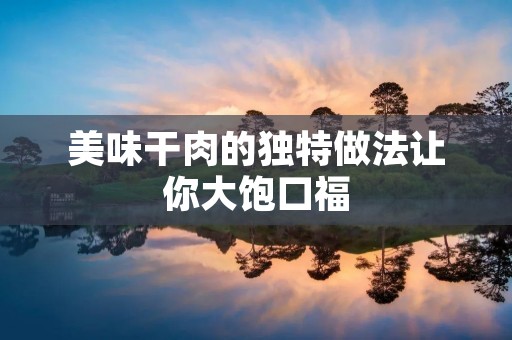 美味干肉的独特做法让你大饱口福 美味干肉的独特做法让你大饱口福
