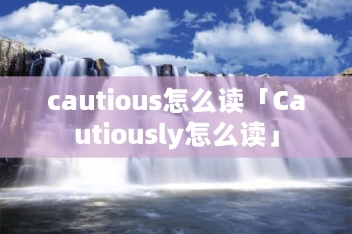 cautious怎么读「Cautiously怎么读」 cautious怎么读「Cautiously怎么读」