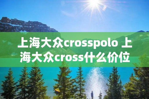 上海大众crosspolo 上海大众cross什么价位