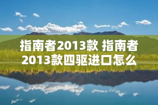 指南者2013款 指南者2013款四驱进口怎么样 指南者2013款 指南者2013款四驱进口怎么样