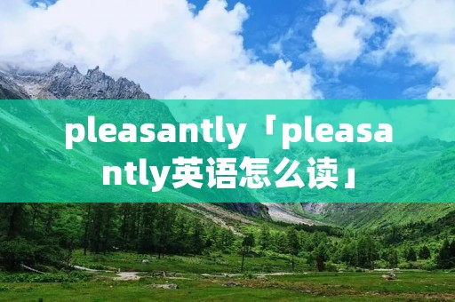 pleasantly「pleasantly英语怎么读」