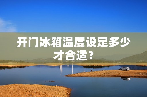 开门冰箱温度设定多少才合适？