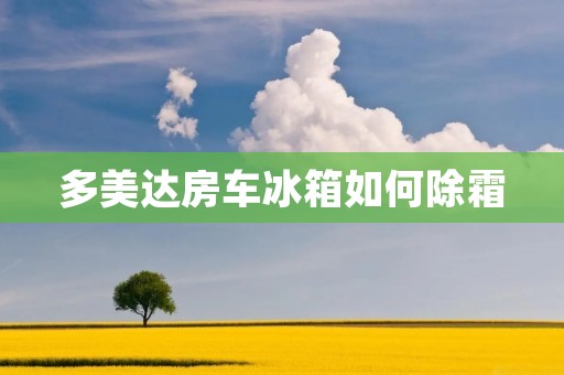 多美达房车冰箱如何除霜 多美达房车冰箱如何除霜
