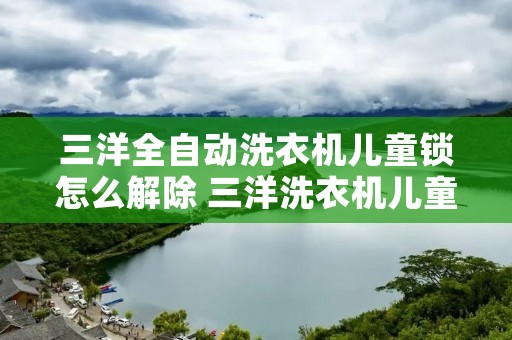 三洋全自动洗衣机儿童锁怎么解除 三洋洗衣机儿童锁怎么也解除不了 三洋全自动洗衣机儿童锁怎么解除 三洋洗衣机儿童锁怎么也解除不了