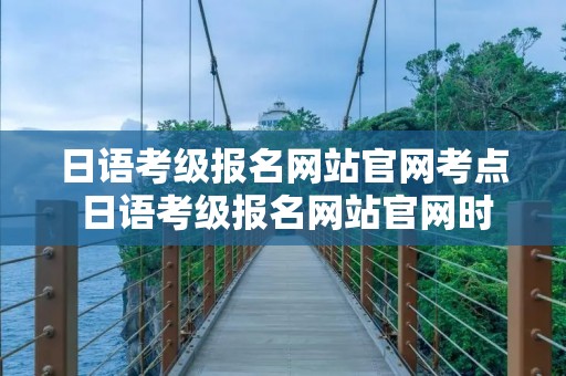 日语考级报名网站官网考点 日语考级报名网站官网时间