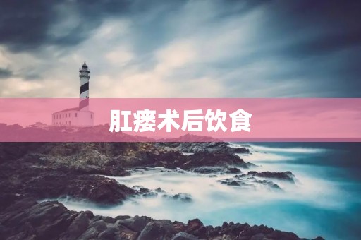 肛瘘术后饮食：如何科学搭配饮食帮助康复