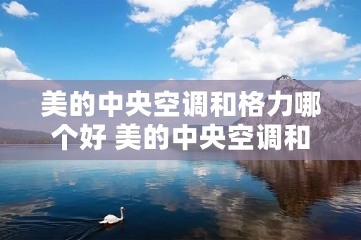 美的中央空调和格力哪个好 美的中央空调和格力中央空调哪个好一点 美的中央空调和格力哪个好 美的中央空调和格力中央空调哪个好一点