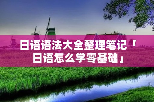 日语语法大全整理笔记「日语怎么学零基础」