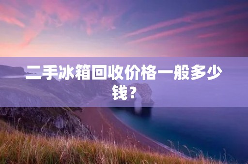 二手冰箱回收价格一般多少钱? 二手冰箱回收价格一般多少钱?