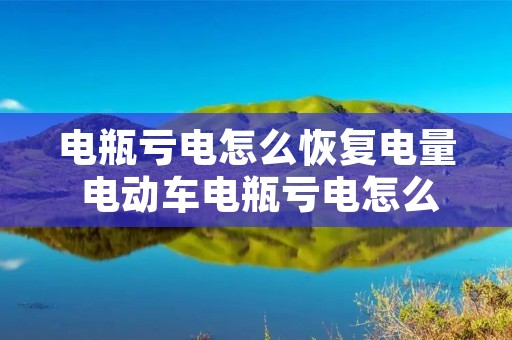 电瓶亏电怎么恢复电量 电动车电瓶亏电怎么恢复电量