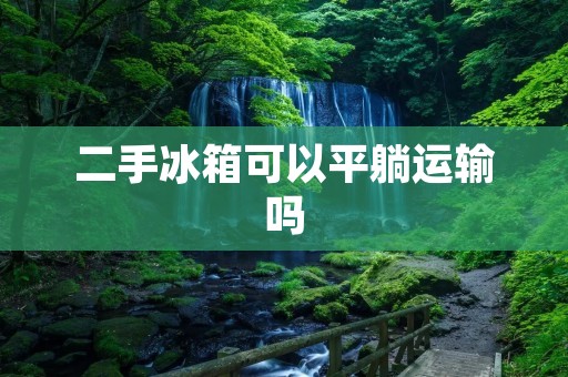 二手冰箱可以平躺运输吗 二手冰箱可以平躺运输吗