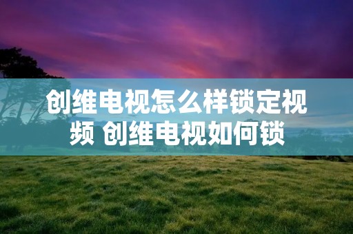 创维电视怎么样锁定视频 创维电视如何锁