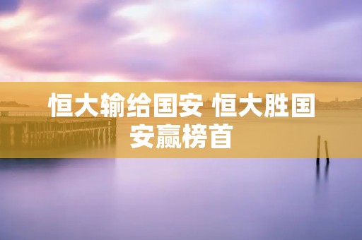 恒大输给国安 恒大胜国安赢榜首