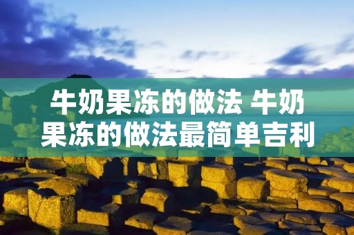 牛奶果冻的做法 牛奶果冻的做法最简单吉利丁片
