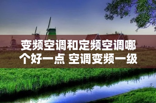 变频空调和定频空调哪个好一点 空调变频一级和三级哪个好
