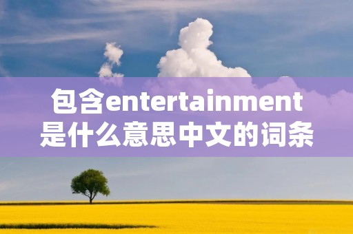 包含entertainment是什么意思中文的词条 包含entertainment是什么意思中文的词条