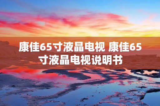 康佳65寸液晶电视 康佳65寸液晶电视说明书 康佳65寸液晶电视 康佳65寸液晶电视说明书