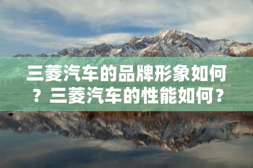 三菱汽车的品牌形象如何?三菱汽车的性能如何?三菱汽车的价格如何?三菱汽车在市场上的竞争力如何?三菱汽车的质量如何?三菱汽车的售后服务如何?这些都是人们在购买汽车时常常关注的问题。下面将对这些问题进行详细描述。 三菱汽车的品牌形象如何?三菱汽车的性能如何?三菱汽车的价格如何?三菱汽车在市场上的竞争力如何?三菱汽车的质量如何?三菱汽车的售后服务如何?这些都是人们在购买汽车时常常关注的问题。下面将对这些问题进行详细描述。