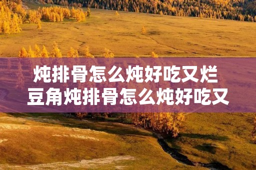 炖排骨怎么炖好吃又烂 豆角炖排骨怎么炖好吃又烂