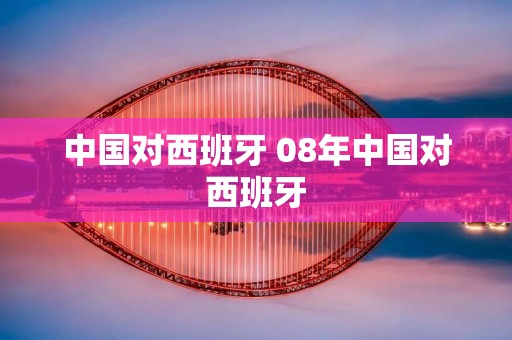 中国对西班牙 08年中国对西班牙