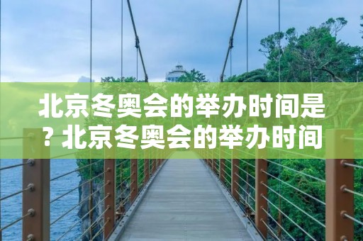 北京冬奥会的举办时间是? 北京冬奥会的举办时间是几月