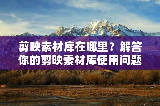 剪映素材库在哪里?解答你的剪映素材库使用问题