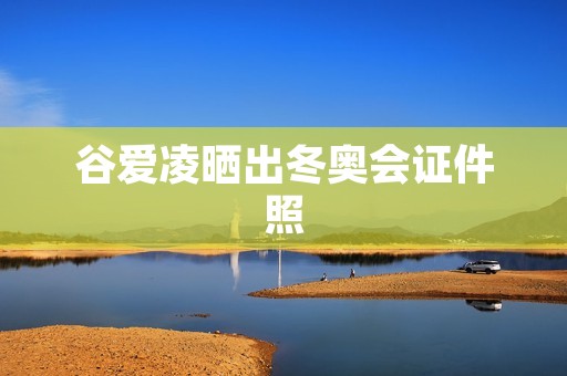 谷爱凌晒出冬奥会证件照:展现自信与魅力的代言人形象 谷爱凌晒出冬奥会证件照:展现自信与魅力的代言人形象