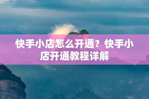 快手小店怎么开通?快手小店开通教程详解