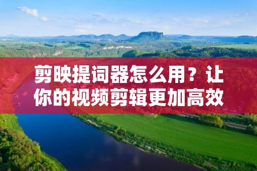 剪映提词器怎么用?让你的视频剪辑更加高效!