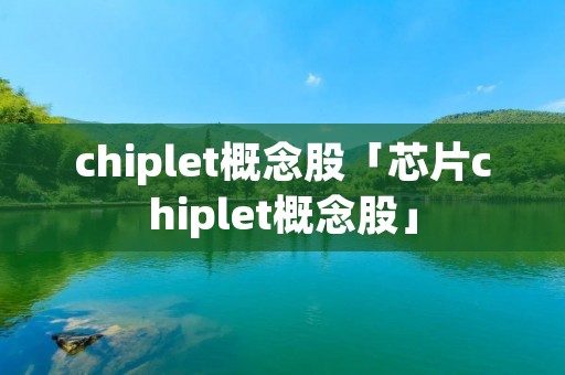 chiplet概念股「芯片chiplet概念股」