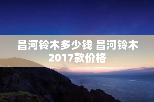 昌河铃木多少钱 昌河铃木2017款价格