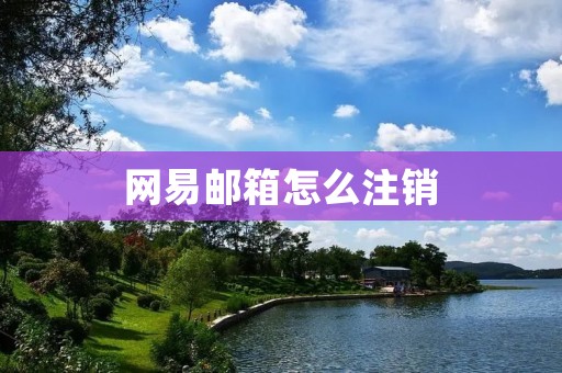 网易邮箱怎么注销:详细教程及注意事项