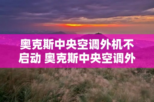 奥克斯中央空调外机不启动 奥克斯中央空调外机不工作