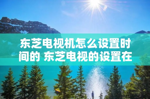 东芝电视机怎么设置时间的 东芝电视的设置在哪里 东芝电视机怎么设置时间的 东芝电视的设置在哪里