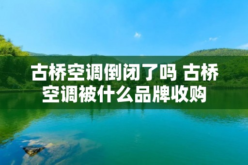 古桥空调倒闭了吗 古桥空调被什么品牌收购