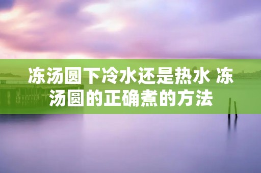 冻汤圆下冷水还是热水 冻汤圆的正确煮的方法