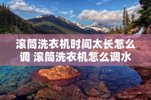 滚筒洗衣机时间太长怎么调 滚筒洗衣机怎么调水量多 滚筒洗衣机时间太长怎么调 滚筒洗衣机怎么调水量多