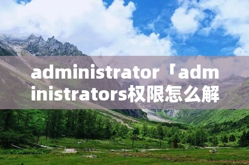 administrator「administrators权限怎么解除」 administrator「administrators权限怎么解除」