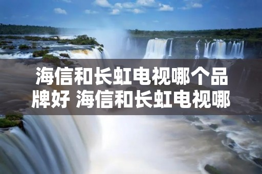 海信和长虹电视哪个品牌好 海信和长虹电视哪个品牌好些