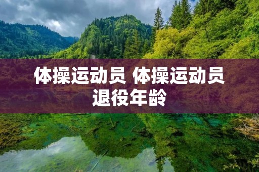 体操运动员 体操运动员退役年龄 体操运动员 体操运动员退役年龄