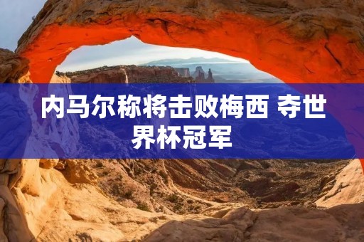 内马尔称将击败梅西 夺世界杯冠军：新一代巴西天王崛起